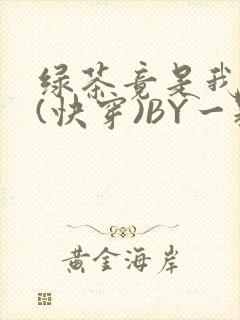 绿茶竟是我自己(快穿)BY一颗栗子