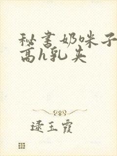 秘书奶咪子真大高h乳夹