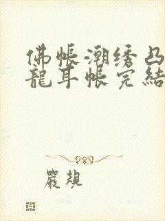 佛帐潮绣凸浮双龙耳帐完结了吗