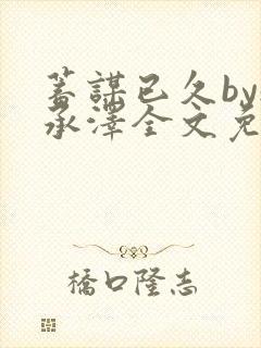 蓄谋已久by魏承泽全文免费笔趣阁