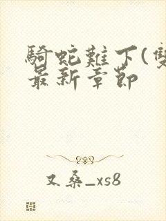 骑蛇难下(双)最新章节