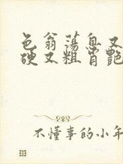 色翁荡息又大又硬又粗肖艳