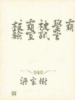 校霸被学霸压实验室试管