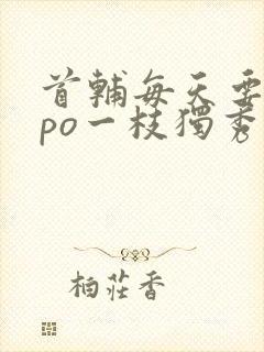 首辅每天要不够po一枝独秀全文