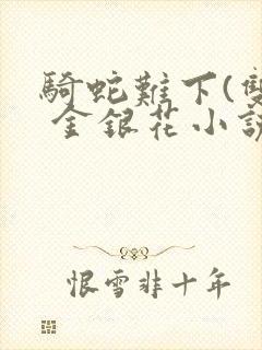 骑蛇难下(双) 金银花小说免费阅读