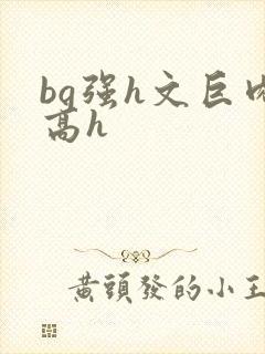 bg强h文巨肉高h
