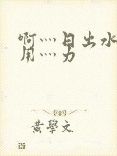 啊灬日出水了灬用灬力