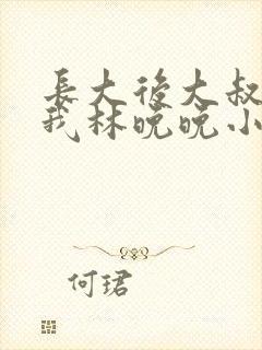 长大后大叔狂宠我林晚晚小说