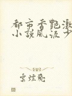 都市香艳激情肉小说风流少年小说