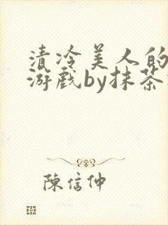 清冷美人的神奇游戏by抹茶冰沙txt