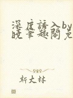 深度诱入by欲晓笔趣阁免费阅读小说