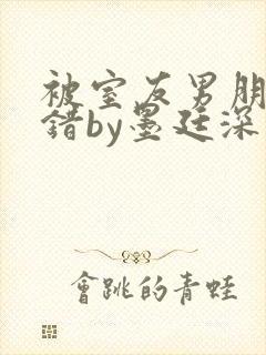 被室友男朋友认错by墨廷深 小说