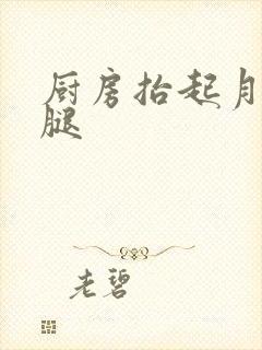 厨房抬起月月的腿