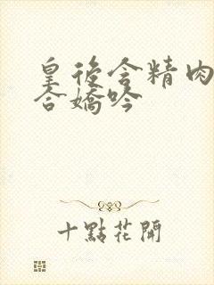 皇后含精肉臀迎合娇吟