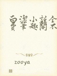 白洁小说全文免费笔趣阁不知所措