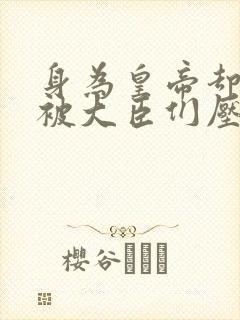 身为皇帝却每天被大臣们压