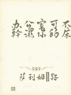 办公室可不可以干湿你的床垫