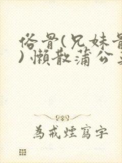 俗骨(兄妹骨科) 懒散蒲公英结局