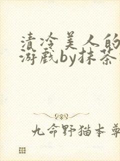 清冷美人的神奇游戏by抹茶冰沙txt