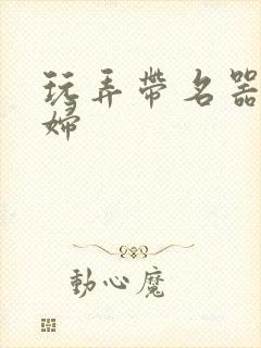 玩弄带名器的贵妇