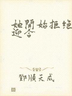 她开始拒绝慢迎迎合