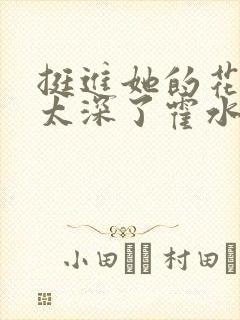 挺进她的花苞啊太深了霍水视频