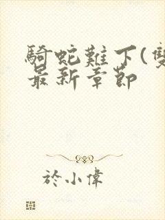 骑蛇难下(双)最新章节