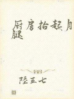 厨房抬起月月的腿