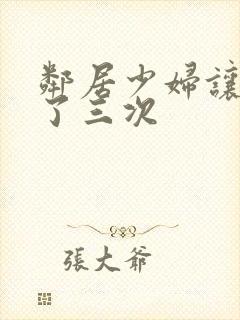 邻居少妇让我爽了三次