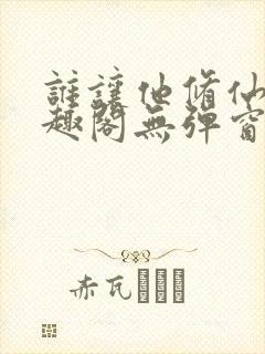 谁让他修仙的笔趣阁无弹窗