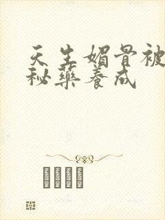 天生媚骨被爹娘秘药养成