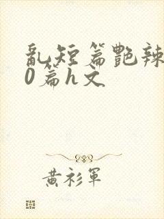 乱短篇艳辣500篇h文