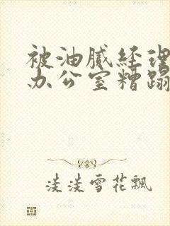 被油腻经理抱进办公室糟蹋h