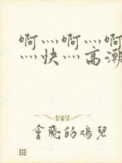 啊灬啊灬啊灬啊灬快灬高潮了