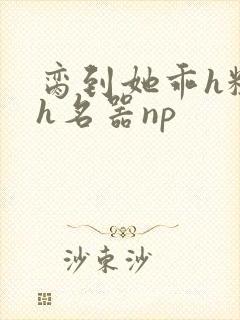 脔到她乖h粗话h名器np