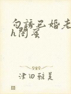 勾诱已婚老男人h闺蜜