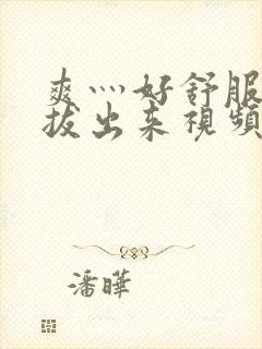 爽灬好舒服灬别拔出来视频人