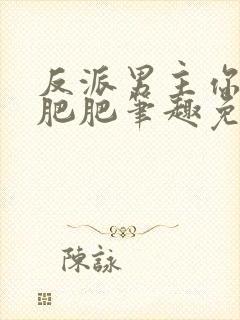 反派男主你好坏肥肥笔趣免费下载