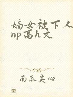 嫡女被下人凌虐np高h文