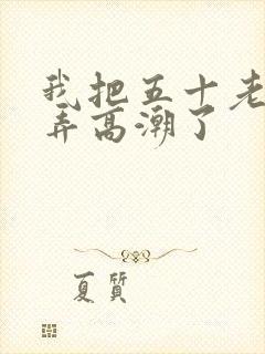 我把五十老女人弄高潮了