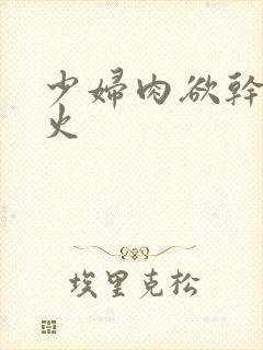 少妇肉欲干柴烈火