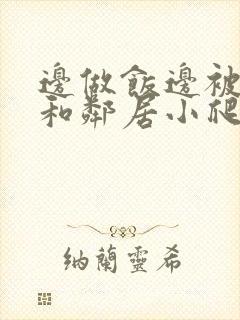 边做饭边被躁我和邻居小爬爬