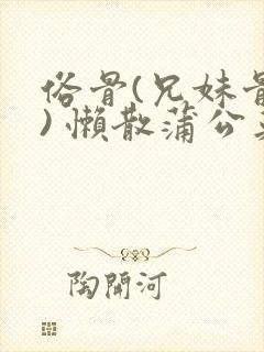 俗骨(兄妹骨科) 懒散蒲公英结局