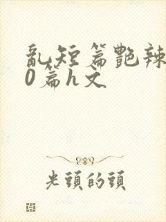 乱短篇艳辣500篇h文