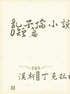 乱子伦小说500短篇