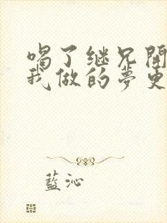 喝了继兄开的药我做的梦更精彩了