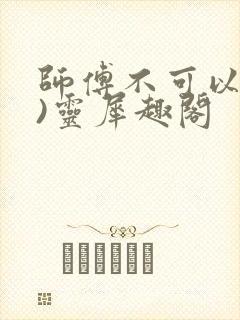 师傅不可以(限)灵犀趣阁