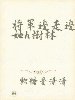 将军边走边挺进她h树林