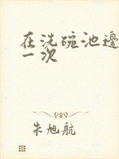 在洗碗池边要了一次