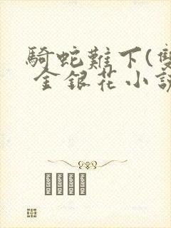 骑蛇难下(双) 金银花小说免费阅读